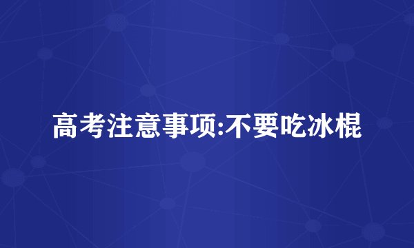 高考注意事项:不要吃冰棍