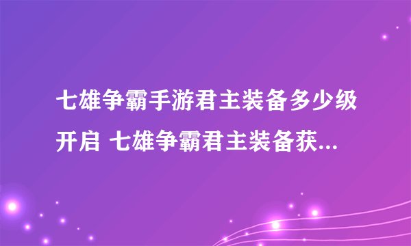 七雄争霸手游君主装备多少级开启 七雄争霸君主装备获取途径介绍_百度...