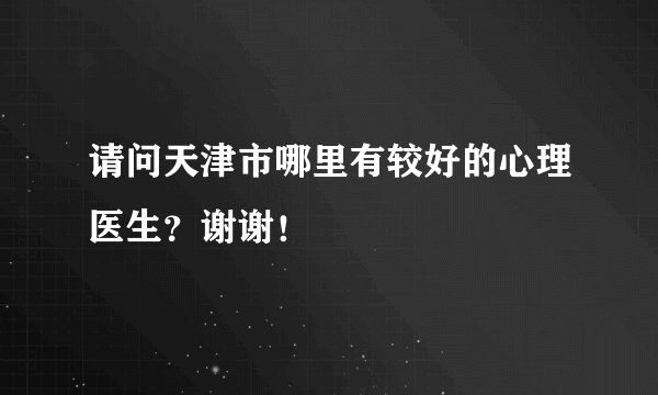 请问天津市哪里有较好的心理医生？谢谢！