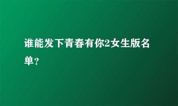 谁能发下青春有你2女生版名单？