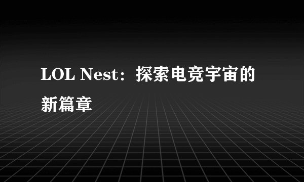 LOL Nest:探索电竞宇宙的新篇章