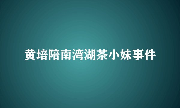 黄培陪南湾湖茶小妹事件