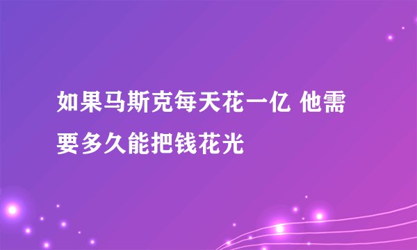 如果马斯克每天花一亿 他需要多久能把钱花光