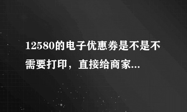 12580的电子优惠券是不是不需要打印,直接给商家看一下手机就行啦?