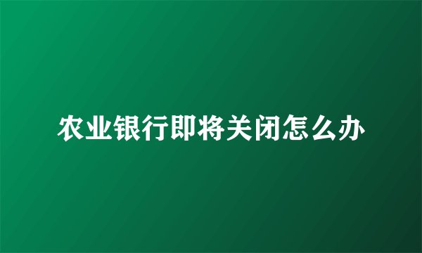农业银行即将关闭怎么办