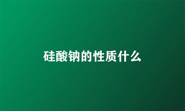 硅酸钠的性质什么