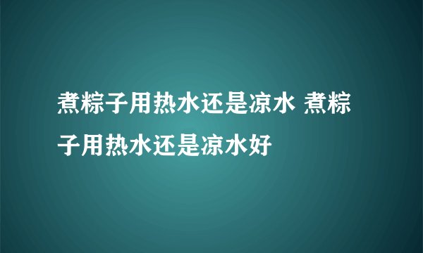 煮粽子用热水还是凉水 煮粽子用热水还是凉水好