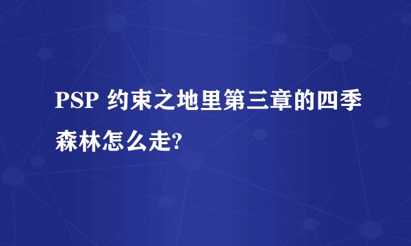 PSP 约束之地里第三章的四季森林怎么走?