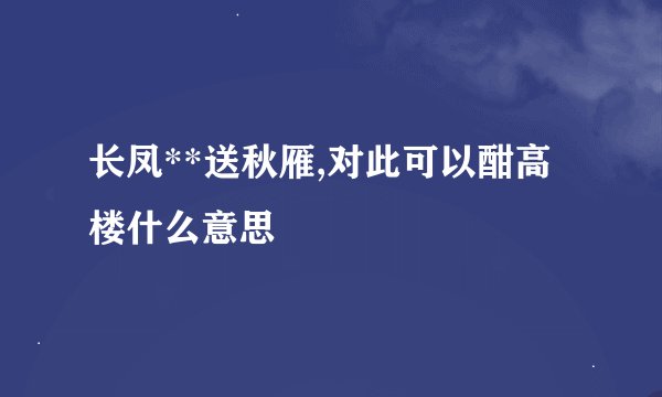 长凤**送秋雁,对此可以酣高楼什么意思
