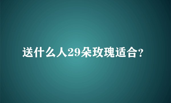 送什么人29朵玫瑰适合？