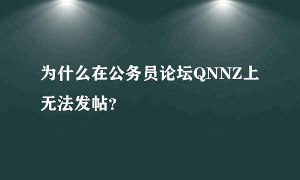 为什么在公务员论坛QNNZ上无法发帖？
