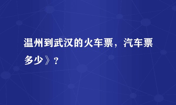 温州到武汉的火车票,汽车票多少》?