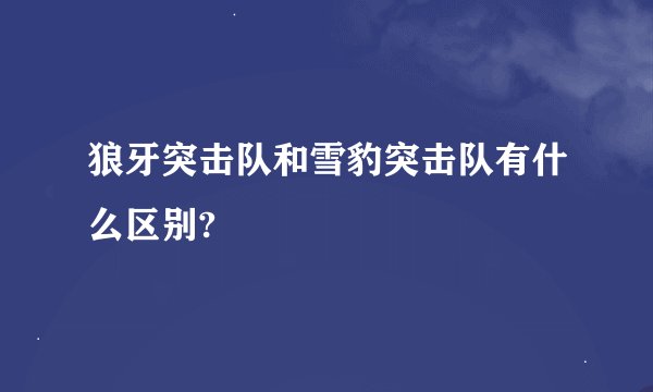 狼牙突击队和雪豹突击队有什么区别?