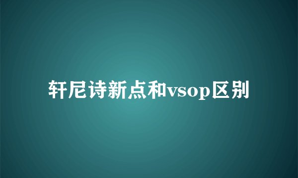 轩尼诗新点和vsop区别