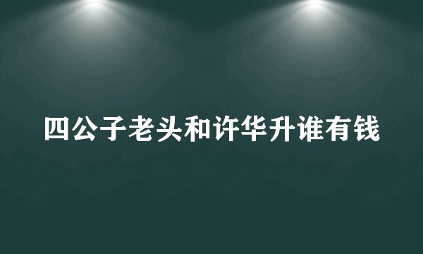 四公子老头和许华升谁有钱
