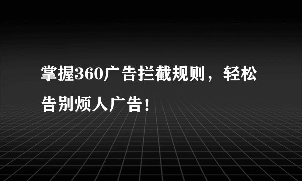 掌握360广告拦截规则，轻松告别烦人广告！