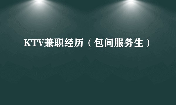 KTV兼职经历（包间服务生）