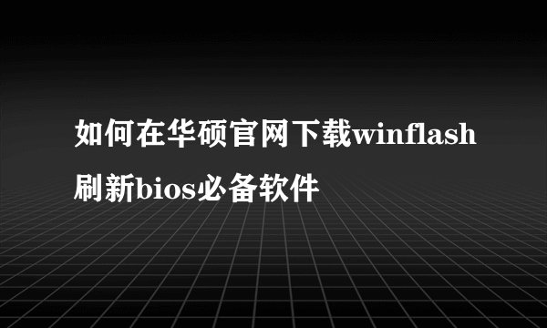 如何在华硕官网下载winflash刷新bios必备软件