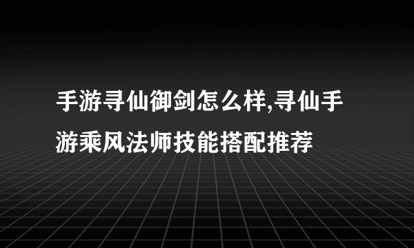 手游寻仙御剑怎么样,寻仙手游乘风法师技能搭配推荐