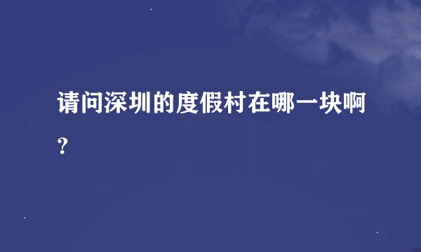 请问深圳的度假村在哪一块啊？