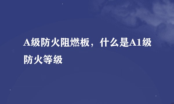 A级防火阻燃板，什么是A1级防火等级
