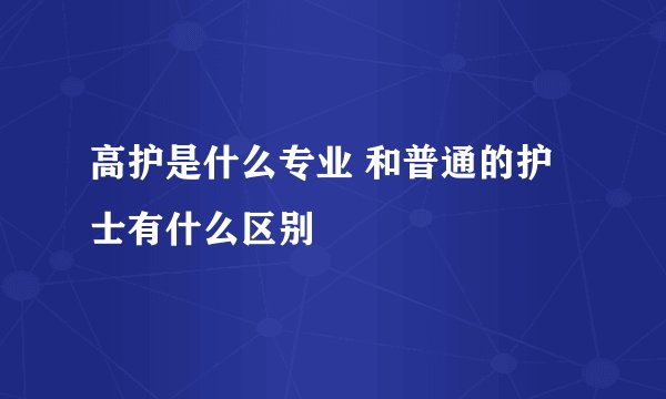 高护是什么专业 和普通的护士有什么区别