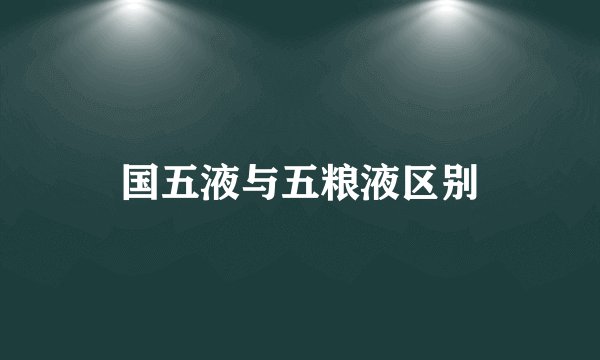 国五液与五粮液区别