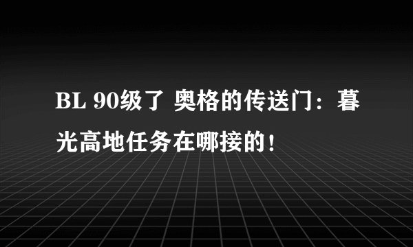 BL 90级了 奥格的传送门：暮光高地任务在哪接的！