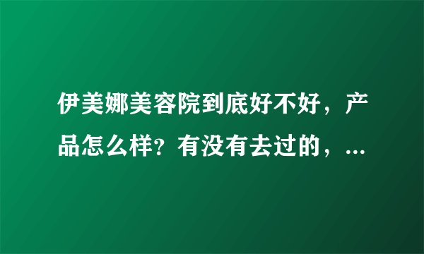 伊美娜美容院到底好不好,产品怎么样?有没有去过的,效果好吗?