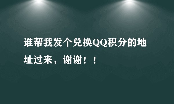 谁帮我发个兑换QQ积分的地址过来，谢谢！！