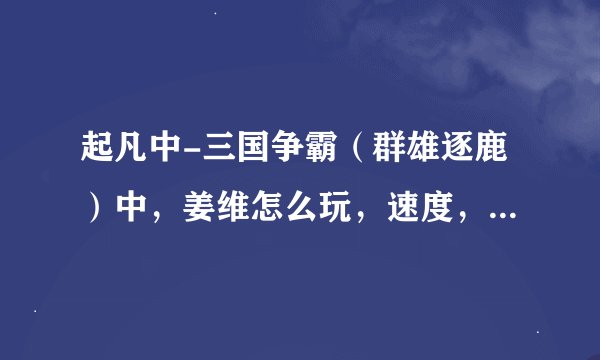 起凡中-三国争霸（群雄逐鹿）中，姜维怎么玩，速度，要前，中，后期