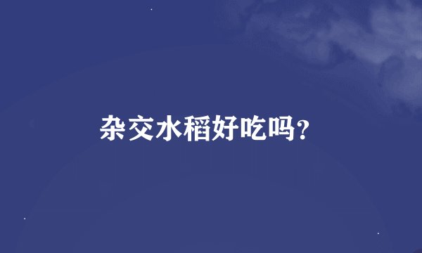 杂交水稻好吃吗？