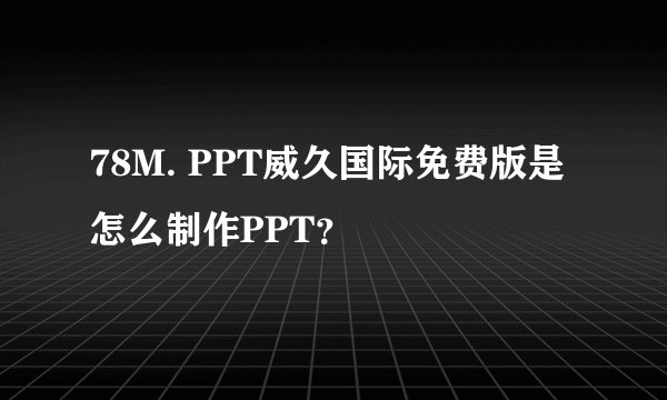 78M. PPT威久国际免费版是怎么制作PPT?
