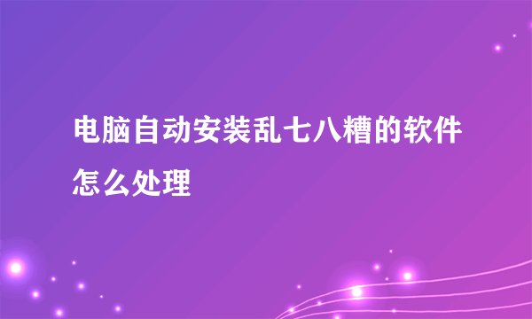电脑自动安装乱七八糟的软件怎么处理