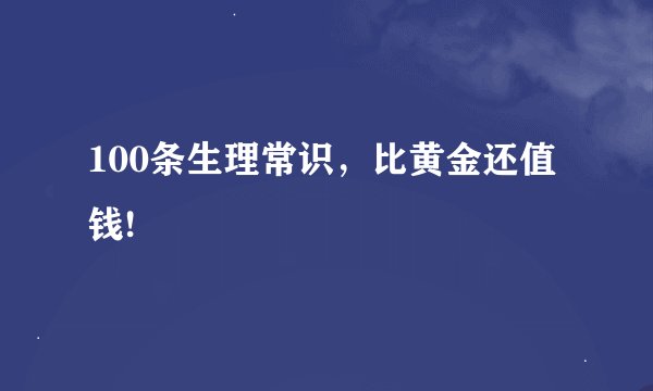 100条生理常识,比黄金还值钱!