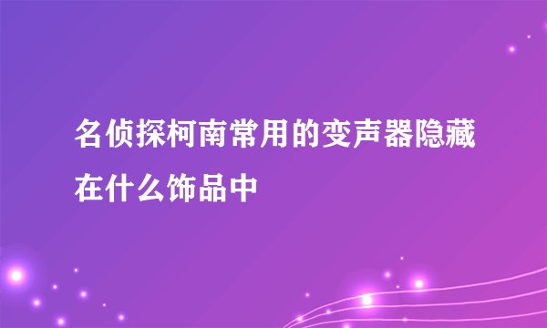 名侦探柯南常用的变声器隐藏在什么饰品中