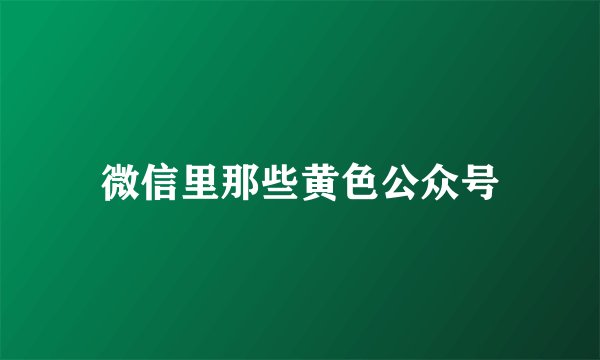 微信里那些黄色公众号