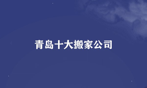 青岛十大搬家公司