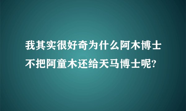 我其实很好奇为什么阿木博士不把阿童木还给天马博士呢?