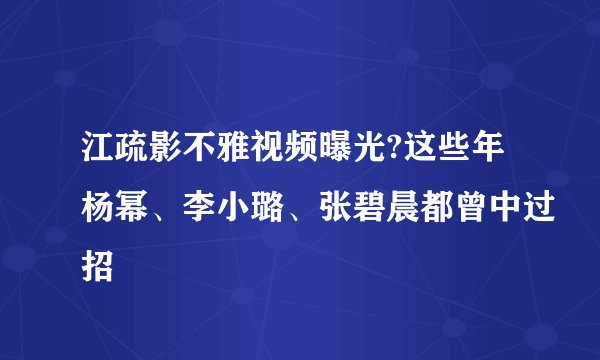 江疏影不雅视频曝光?这些年杨幂、李小璐、张碧晨都曾中过招