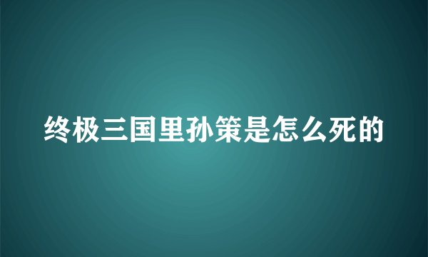 终极三国里孙策是怎么死的