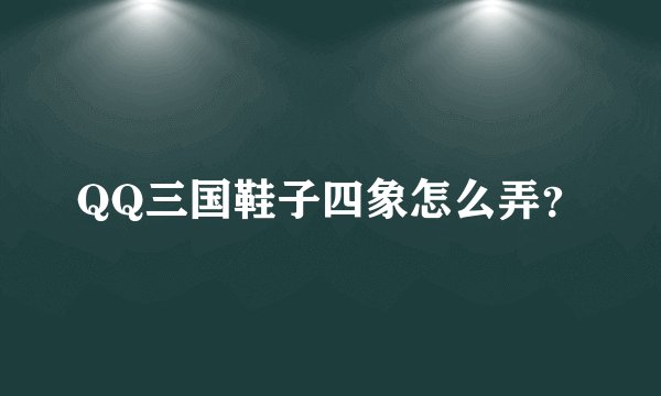 QQ三国鞋子四象怎么弄？