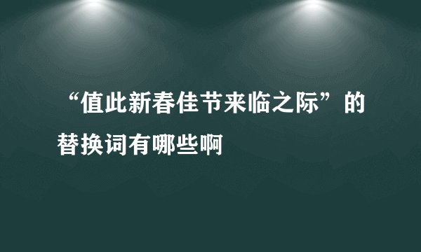 “值此新春佳节来临之际”的替换词有哪些啊