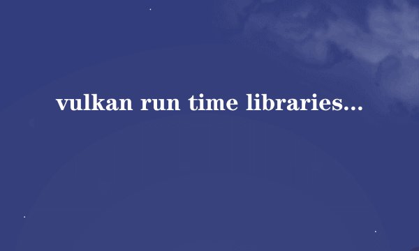 vulkan run time libraries是干嘛的