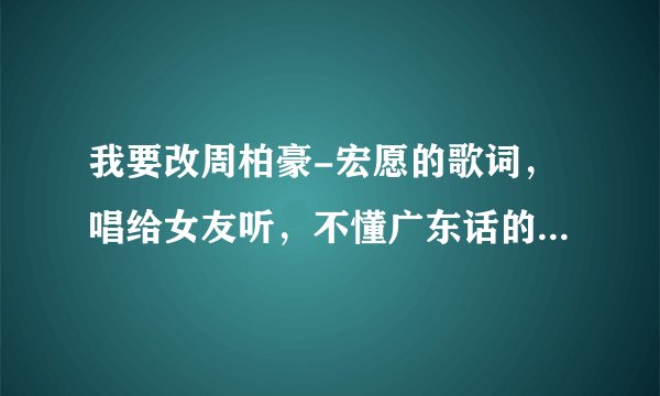 我要改周柏豪-宏愿的歌词,唱给女友听,不懂广东话的就不用进了。