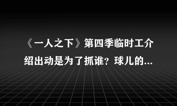 《一人之下》第四季临时工介绍出动是为了抓谁?球儿的绝招是什么?