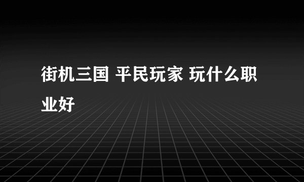 街机三国 平民玩家 玩什么职业好