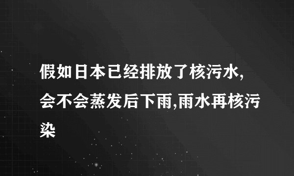 假如日本已经排放了核污水,会不会蒸发后下雨,雨水再核污染