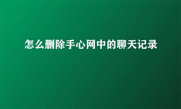 怎么删除手心网中的聊天记录
