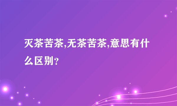 灭茶苦茶,无茶苦茶,意思有什么区别？
